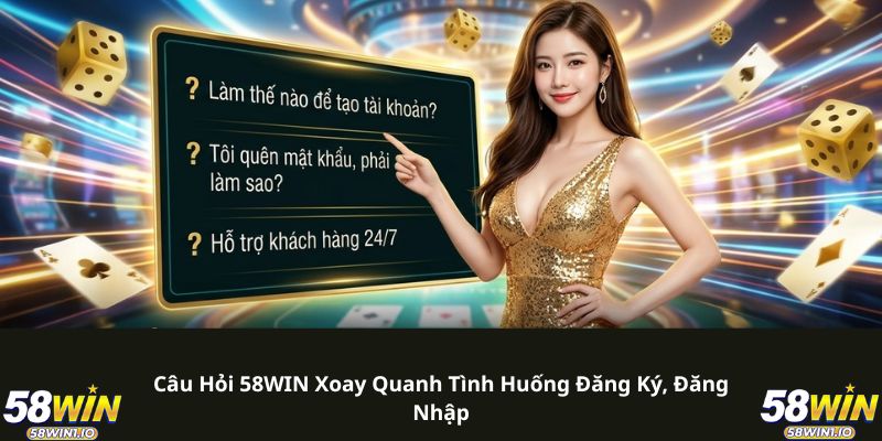 Câu hỏi 58WIN xoay quanh tình huống đăng ký, đăng nhập