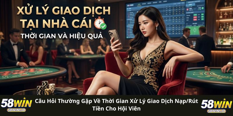 Câu hỏi thường gặp về thời gian xử lý giao dịch nạp/rút tiền cho hội viên